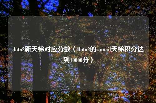 dota2新天梯对应分数（Dota2的sumail天梯积分达到10000分）