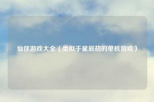 仙侠游戏大全（类似于星辰劫的单机游戏）
