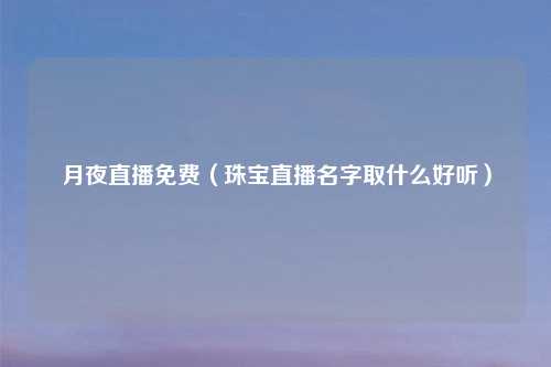 月夜直播免费（珠宝直播名字取什么好听）