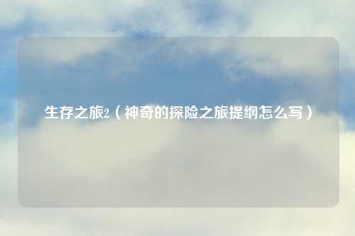 生存之旅2（神奇的探险之旅提纲怎么写）
