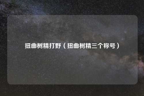 扭曲树精打野（扭曲树精三个称号）
