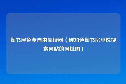 御书屋免费自由阅读器（谁知道御书房小说搜索网站的网址啊）