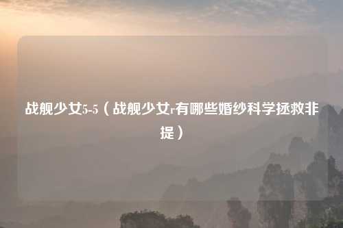 战舰少女5-5（战舰少女r有哪些婚纱科学拯救非提）