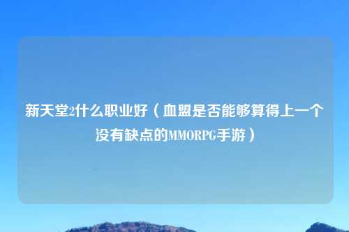 新天堂2什么职业好（血盟是否能够算得上一个没有缺点的MMORPG手游）
