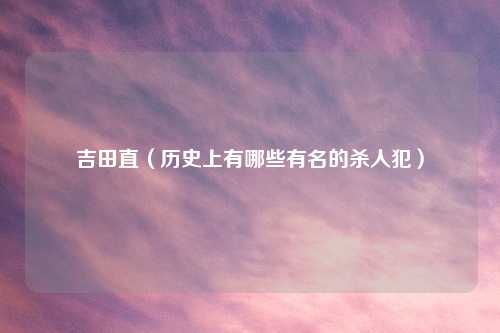 吉田直（历史上有哪些有名的杀人犯）