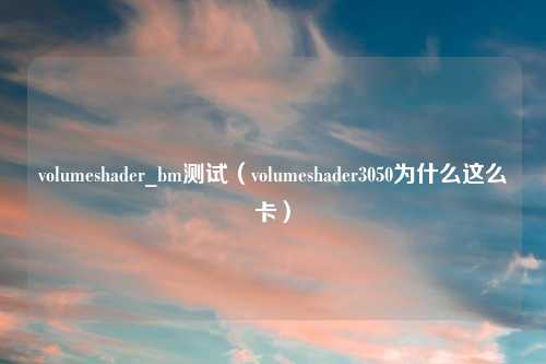 volumeshader_bm测试（volumeshader3050为什么这么卡）