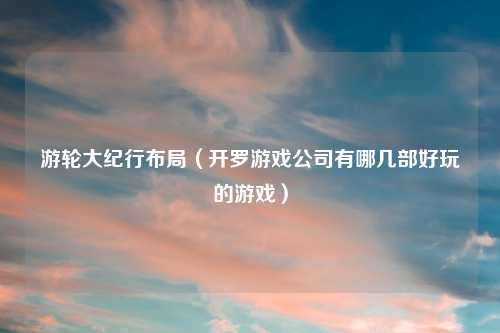 游轮大纪行布局（开罗游戏公司有哪几部好玩的游戏）