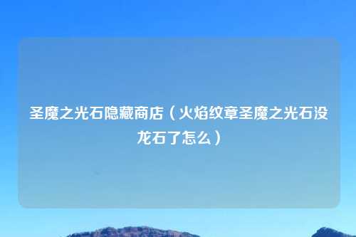 圣魔之光石隐藏商店（火焰纹章圣魔之光石没龙石了怎么）