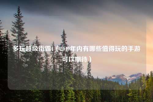 多玩超级街霸4（2019年内有哪些值得玩的手游可以期待）
