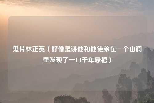 鬼片林正英（好像是讲他和他徒弟在一个山洞里发现了一口千年悬棺）