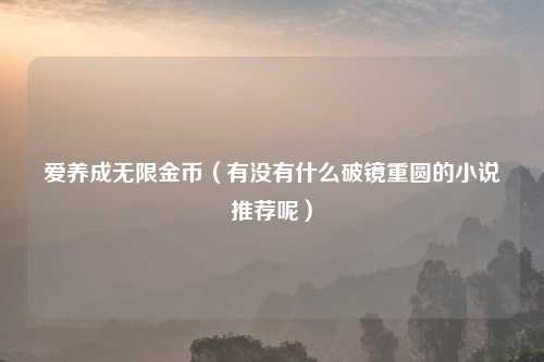 爱养成无限金币（有没有什么破镜重圆的小说推荐呢）