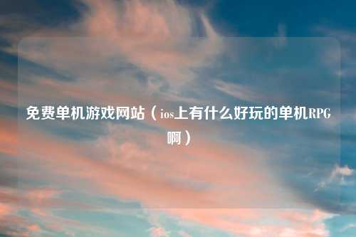 免费单机游戏网站（ios上有什么好玩的单机RPG啊）