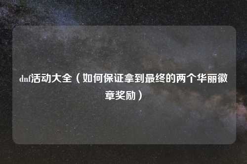 dnf活动大全（如何保证拿到最终的两个华丽徽章奖励）