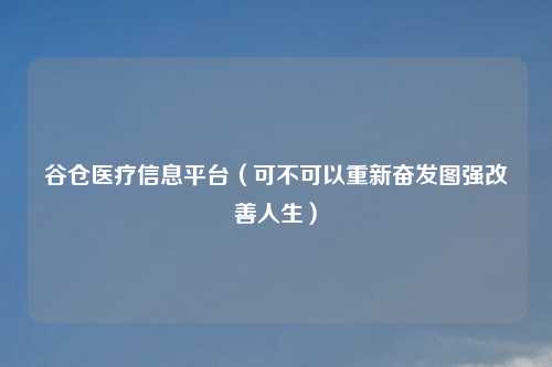 谷仓医疗信息平台（可不可以重新奋发图强改善人生）