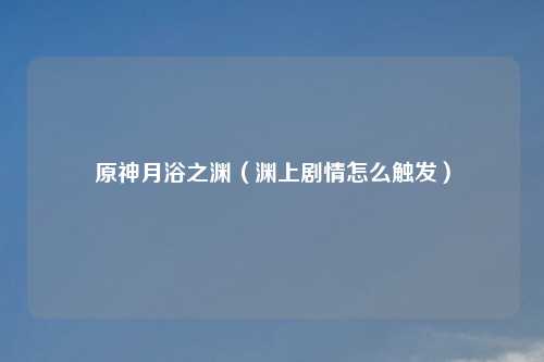 原神月浴之渊（渊上剧情怎么触发）