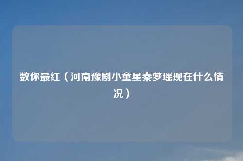 数你最红（河南豫剧小童星秦梦瑶现在什么情况）