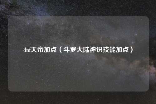 dnf天帝加点（斗罗大陆神识技能加点）