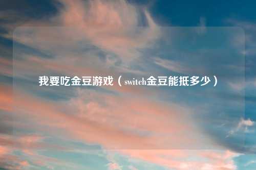 我要吃金豆游戏（switch金豆能抵多少）