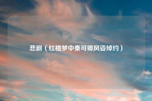 悲剧（红楼梦中秦可卿风姿绰约）