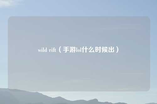 wild rift（手游lol什么时候出）