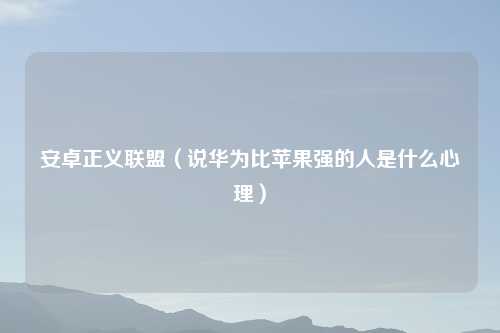 安卓正义联盟（说华为比苹果强的人是什么心理）