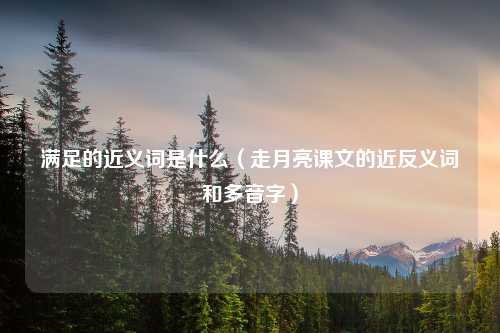 满足的近义词是什么（走月亮课文的近反义词和多音字）