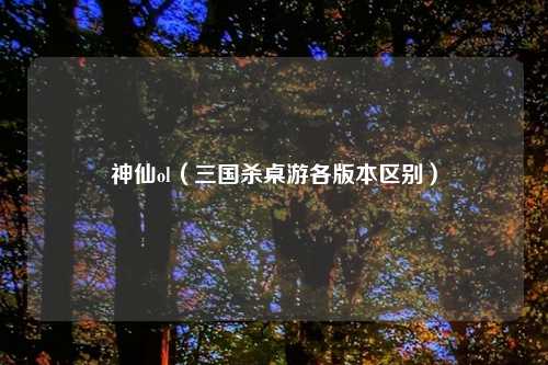 神仙ol（三国杀桌游各版本区别）