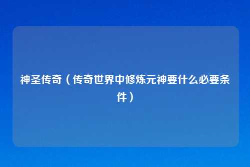 神圣传奇（传奇世界中修炼元神要什么必要条件）