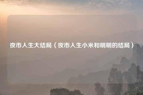 夜市人生大结局（夜市人生小米和明明的结局）