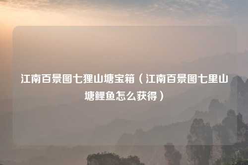 江南百景图七狸山塘宝箱（江南百景图七里山塘鲤鱼怎么获得）