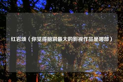 红岩颂（你觉得脑洞最大的影视作品是哪部）