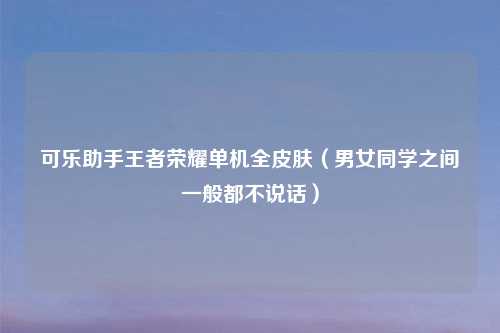 可乐助手王者荣耀单机全皮肤（男女同学之间一般都不说话）