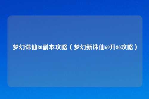 梦幻诛仙80副本攻略（梦幻新诛仙69升80攻略）