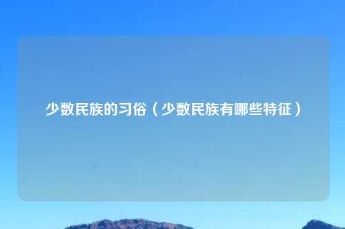 少数民族的习俗（少数民族有哪些特征）