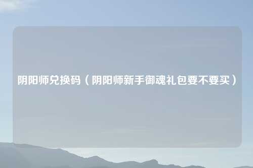 阴阳师兑换码（阴阳师新手御魂礼包要不要买）
