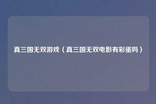 真三国无双游戏（真三国无双电影有彩蛋吗）