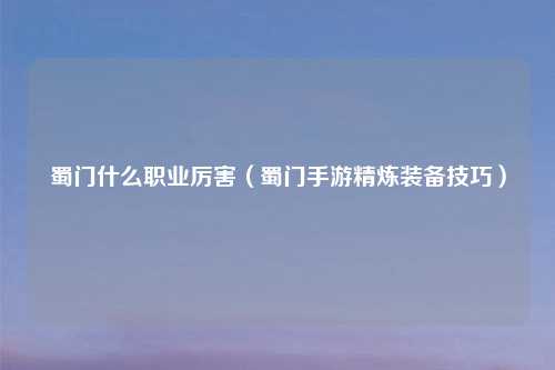 蜀门什么职业厉害（蜀门手游精炼装备技巧）