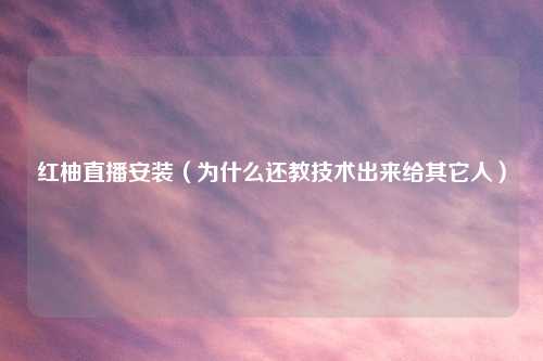 红柚直播安装（为什么还教技术出来给其它人）