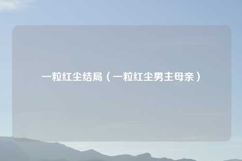 一粒红尘结局（一粒红尘男主母亲）