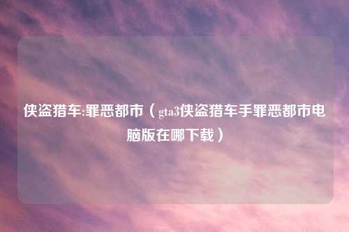侠盗猎车:罪恶都市（gta3侠盗猎车手罪恶都市电脑版在哪下载）