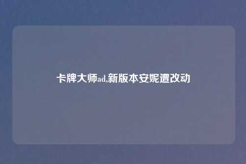 卡牌大师ad,新版本安妮遭改动