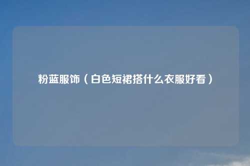 粉蓝服饰（白色短裙搭什么衣服好看）