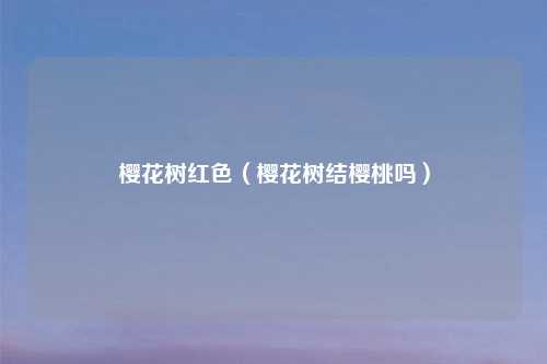 樱花树红色（樱花树结樱桃吗）