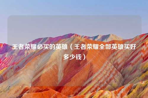 王者荣耀必买的英雄（王者荣耀全部英雄买好多少钱）