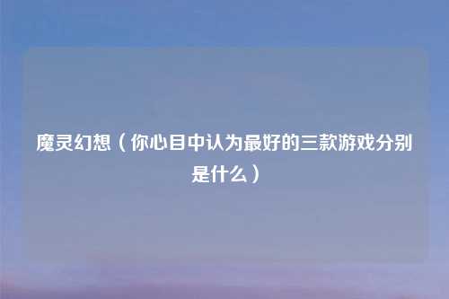 魔灵幻想（你心目中认为最好的三款游戏分别是什么）