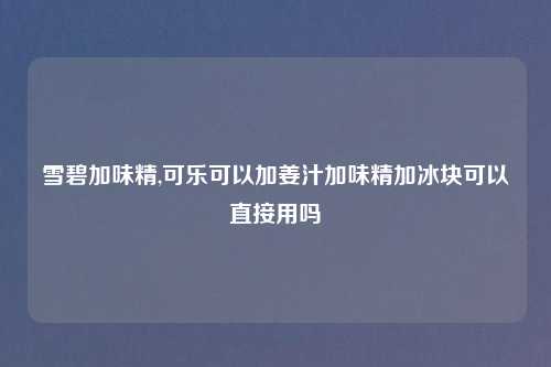 雪碧加味精,可乐可以加姜汁加味精加冰块可以直接用吗