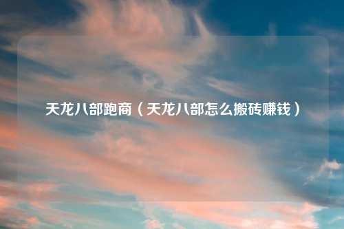 天龙八部跑商（天龙八部怎么搬砖赚钱）