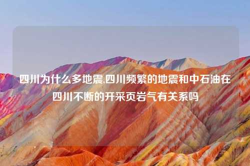 四川为什么多地震,四川频繁的地震和中石油在四川不断的开采页岩气有关系吗
