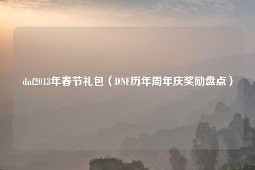dnf2013年春节礼包（DNF历年周年庆奖励盘点）