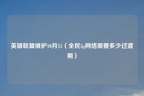 英雄联盟维护10月15（全民5g网络需要多少过渡期）